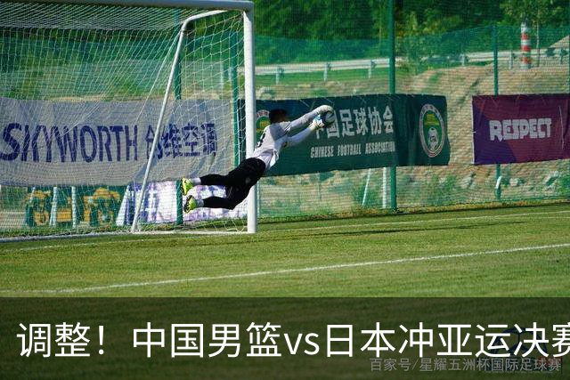 调整！中国男篮vs日本冲亚运决赛时间有变，CCTV5直播，有2大挑战